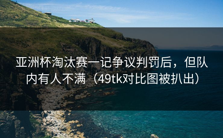 亚洲杯淘汰赛一记争议判罚后，但队内有人不满（49tk对比图被扒出）