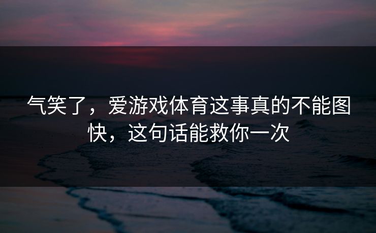气笑了，爱游戏体育这事真的不能图快，这句话能救你一次