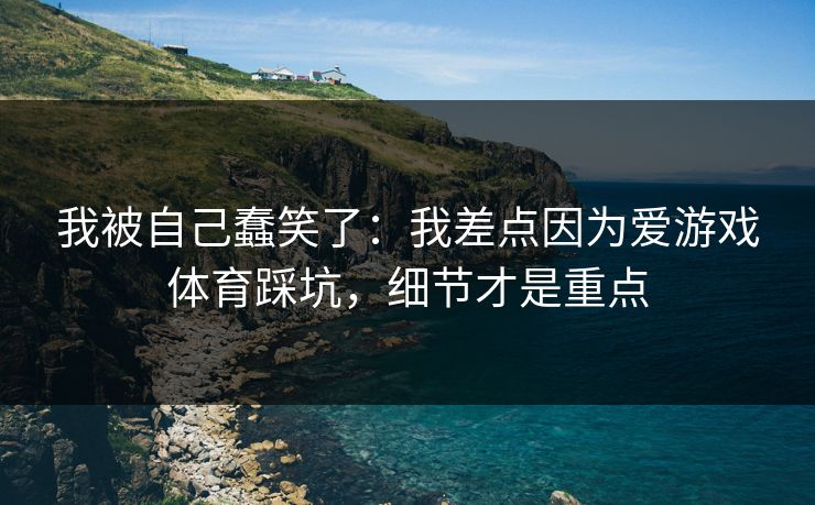 我被自己蠢笑了：我差点因为爱游戏体育踩坑，细节才是重点