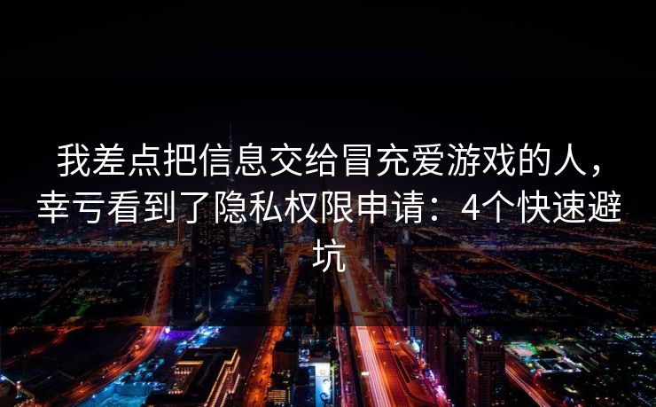 我差点把信息交给冒充爱游戏的人，幸亏看到了隐私权限申请：4个快速避坑