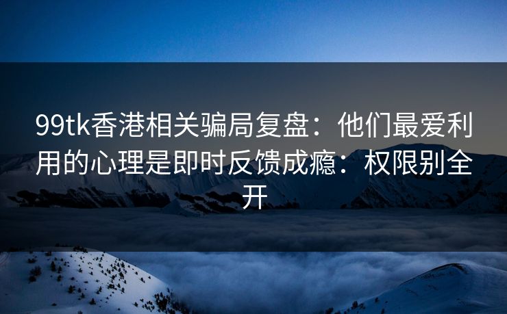 99tk香港相关骗局复盘：他们最爱利用的心理是即时反馈成瘾：权限别全开