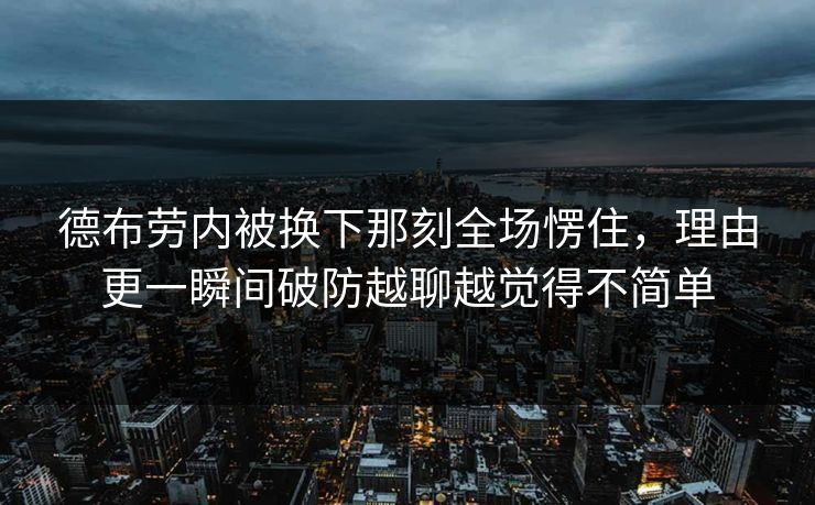 德布劳内被换下那刻全场愣住，理由更一瞬间破防越聊越觉得不简单