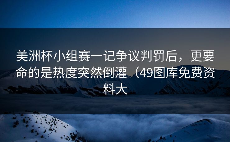 美洲杯小组赛一记争议判罚后，更要命的是热度突然倒灌（49图库免费资料大
