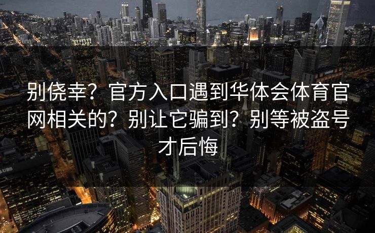 别侥幸？官方入口遇到华体会体育官网相关的？别让它骗到？别等被盗号才后悔