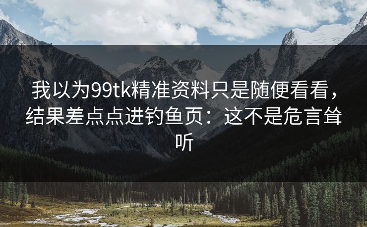 我以为99tk精准资料只是随便看看，结果差点点进钓鱼页：这不是危言耸听