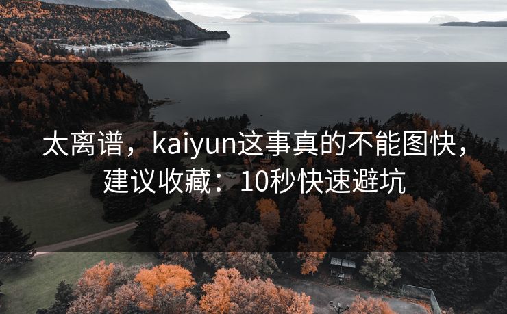 太离谱，kaiyun这事真的不能图快，建议收藏：10秒快速避坑