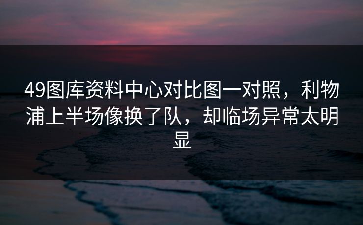 49图库资料中心对比图一对照，利物浦上半场像换了队，却临场异常太明显