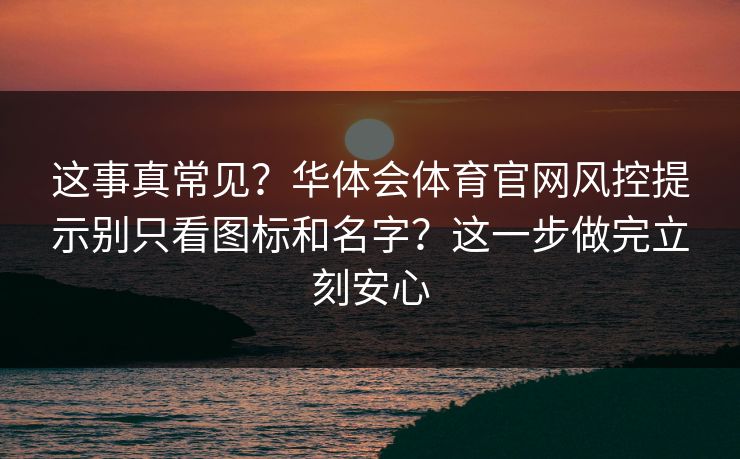 这事真常见？华体会体育官网风控提示别只看图标和名字？这一步做完立刻安心