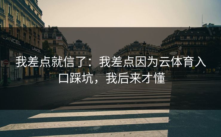 我差点就信了:我差点因为云体育入口踩坑,我后来才懂 我差点就信了:我差点因为云体育入口踩坑,我后来才懂