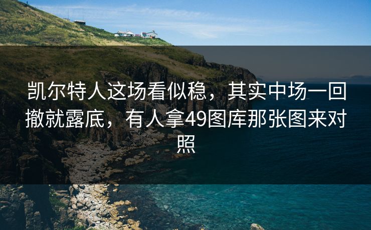 凯尔特人这场看似稳,其实中场一回撤就露底,有人拿49图库那张图来对照 凯尔特人这场看似稳,其实中场一回撤就露底,有人拿49图库那张图来对照