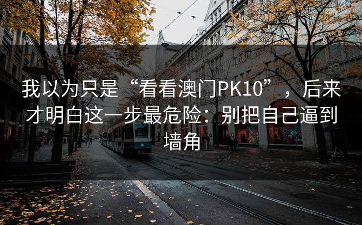 我以为只是“看看澳门PK10”，后来才明白这一步最危险：别把自己逼到墙角