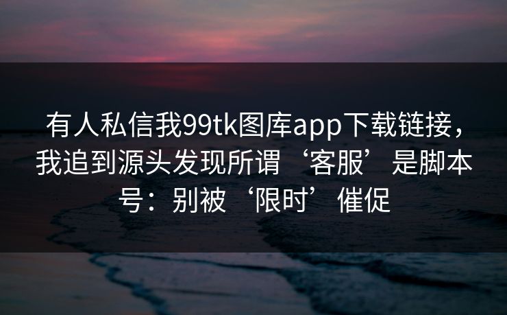 有人私信我99tk图库app下载链接,我追到源头发现所谓‘客服’是脚本号:别被‘限时’催促 有人私信我99tk图库app下载链接,我追到源头发现所谓‘客服’是脚本号:别被‘限时’催促