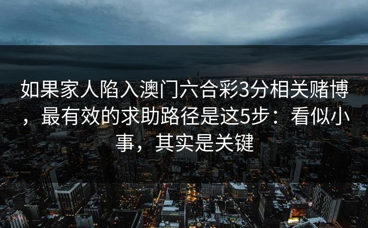 如果家人陷入澳门六合彩3分相关赌博,最有效的求助路径是这5步:看似小事,其实是关键 如果家人陷入澳门六合彩3分相关赌博,最有效的求助路径是这5步:看似小事,其实是关键