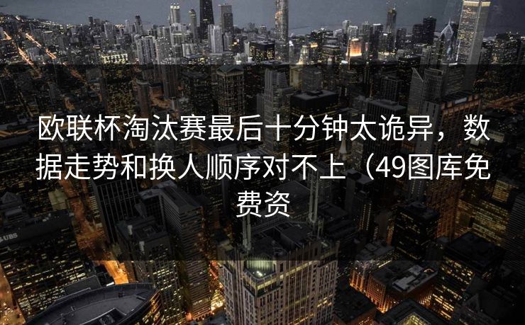 欧联杯淘汰赛最后十分钟太诡异,数据走势和换人顺序对不上(49图库免费资 欧联杯淘汰赛最后十分钟太诡异,数据走势和换人顺序对不上(49图库免费资