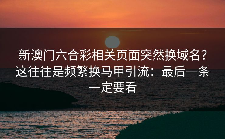 新澳门六合彩相关页面突然换域名?这往往是频繁换马甲引流:最后一条一定要看 新澳门六合彩相关页面突然换域名?这往往是频繁换马甲引流:最后一条一定要看