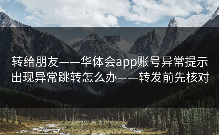 转给朋友——华体会app账号异常提示出现异常跳转怎么办——转发前先核对 转给朋友——华体会app账号异常提示出现异常跳转怎么办——转发前先核对