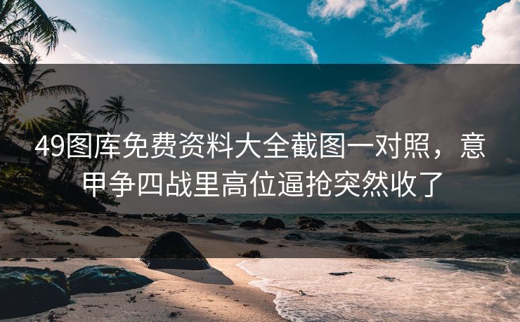 49图库免费资料大全截图一对照,意甲争四战里高位逼抢突然收了 49图库免费资料大全截图一对照,意甲争四战里高位逼抢突然收了