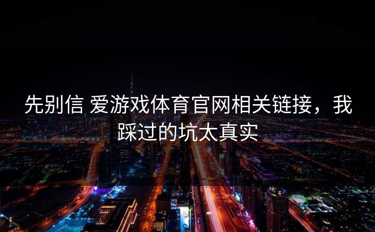 先别信 爱游戏体育官网相关链接，我踩过的坑太真实