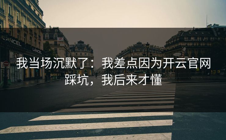 我当场沉默了:我差点因为开云官网踩坑,我后来才懂 我当场沉默了:我差点因为开云官网踩坑,我后来才懂