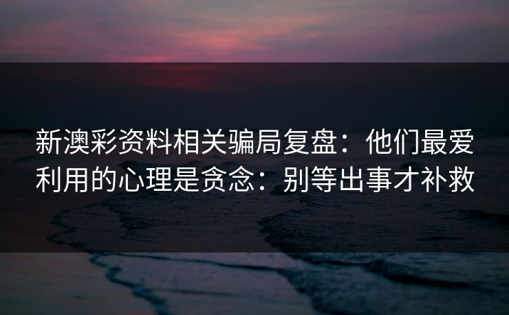 新澳彩资料相关骗局复盘:他们最爱利用的心理是贪念:别等出事才补救 新澳彩资料相关骗局复盘:他们最爱利用的心理是贪念:别等出事才补救