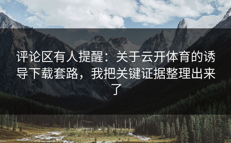评论区有人提醒:关于云开体育的诱导下载套路,我把关键证据整理出来了 评论区有人提醒:关于云开体育的诱导下载套路,我把关键证据整理出来了