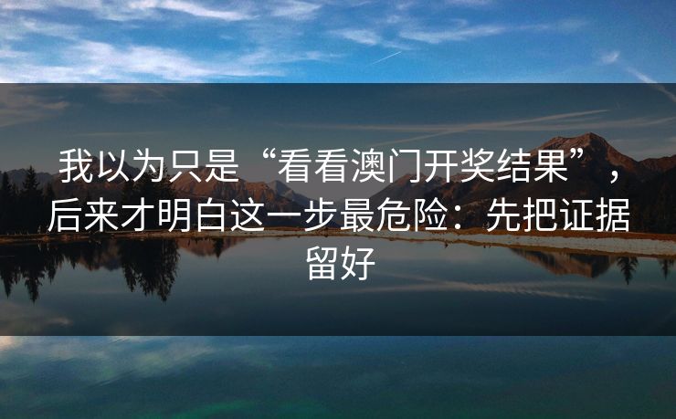 我以为只是“看看澳门开奖结果”，后来才明白这一步最危险：先把证据留好
