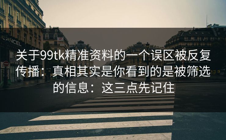 关于99tk精准资料的一个误区被反复传播:真相其实是你看到的是被筛选的信息:这三点先记住 关于99tk精准资料的一个误区被反复传播:真相其实是你看到的是被筛选的信息:这三点先记住