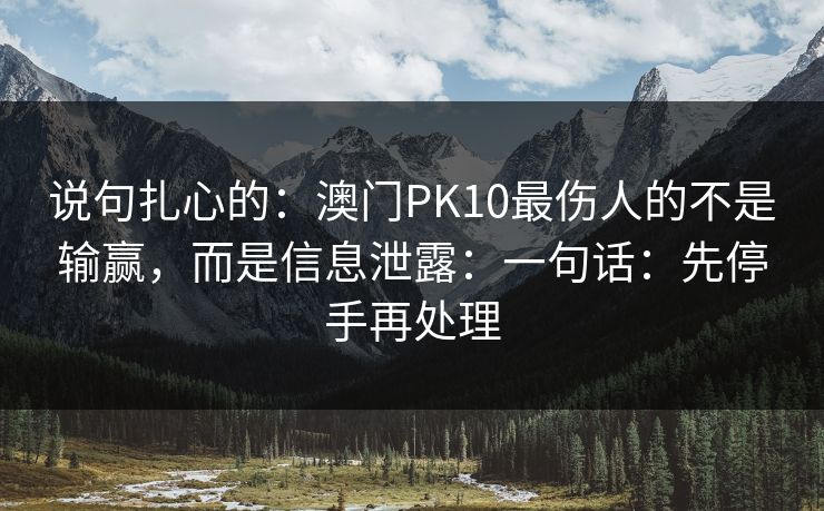 说句扎心的:澳门PK10最伤人的不是输赢,而是信息泄露:一句话:先停手再处理 说句扎心的:澳门PK10最伤人的不是输赢,而是信息泄露:一句话:先停手再处理