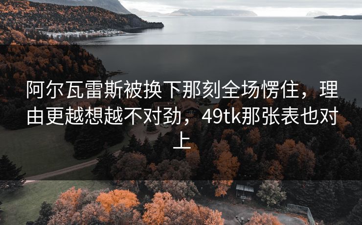 阿尔瓦雷斯被换下那刻全场愣住,理由更越想越不对劲,49tk那张表也对上 阿尔瓦雷斯被换下那刻全场愣住,理由更越想越不对劲,49tk那张表也对上