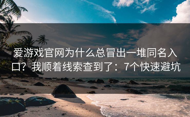 爱游戏官网为什么总冒出一堆同名入口?我顺着线索查到了:7个快速避坑 爱游戏官网为什么总冒出一堆同名入口?我顺着线索查到了:7个快速避坑