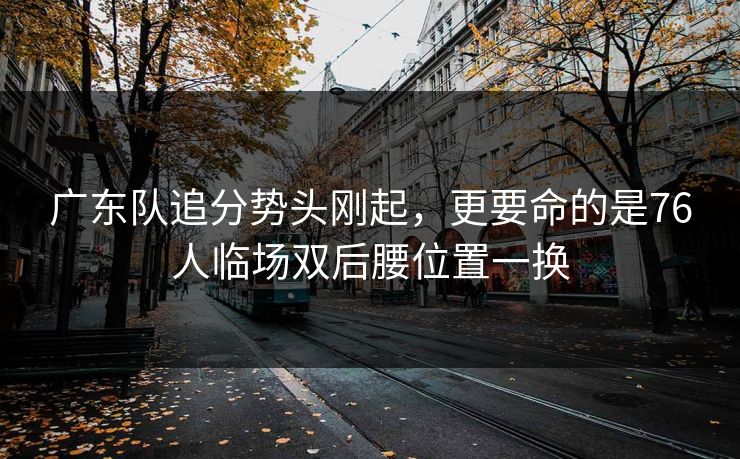 广东队追分势头刚起，更要命的是76人临场双后腰位置一换