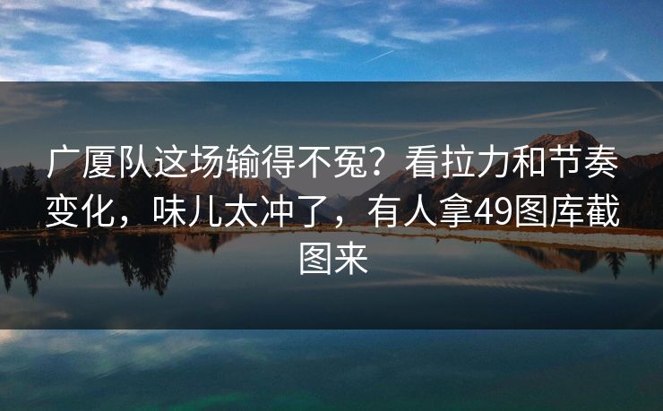 广厦队这场输得不冤?看拉力和节奏变化,味儿太冲了,有人拿49图库截图来 广厦队这场输得不冤?看拉力和节奏变化,味儿太冲了,有人拿49图库截图来