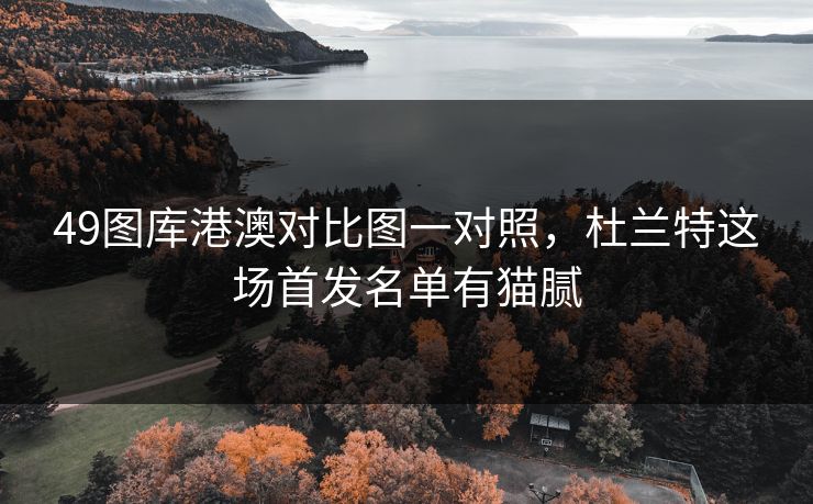 49图库港澳对比图一对照,杜兰特这场首发名单有猫腻 49图库港澳对比图一对照,杜兰特这场首发名单有猫腻