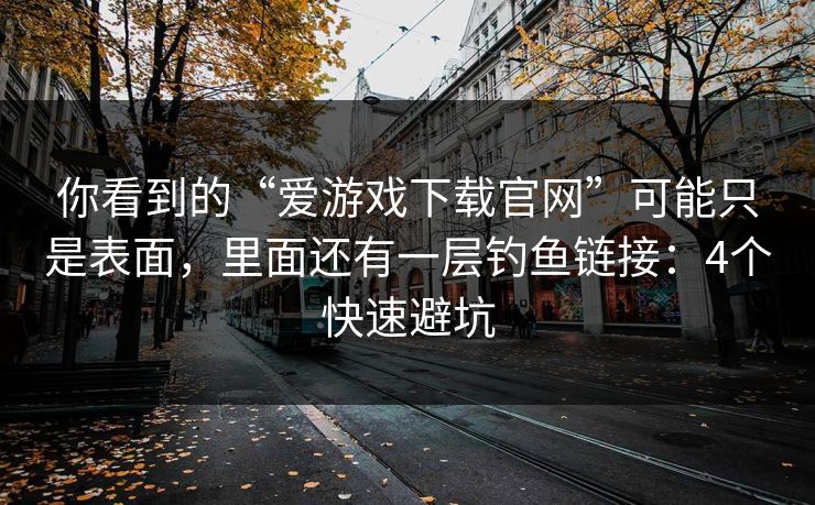 你看到的“爱游戏下载官网”可能只是表面，里面还有一层钓鱼链接：4个快速避坑