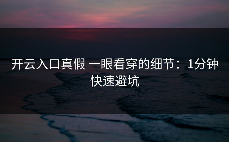 开云入口真假 一眼看穿的细节:1分钟快速避坑 开云入口真假 一眼看穿的细节:1分钟快速避坑