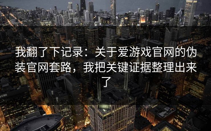 我翻了下记录：关于爱游戏官网的伪装官网套路，我把关键证据整理出来了