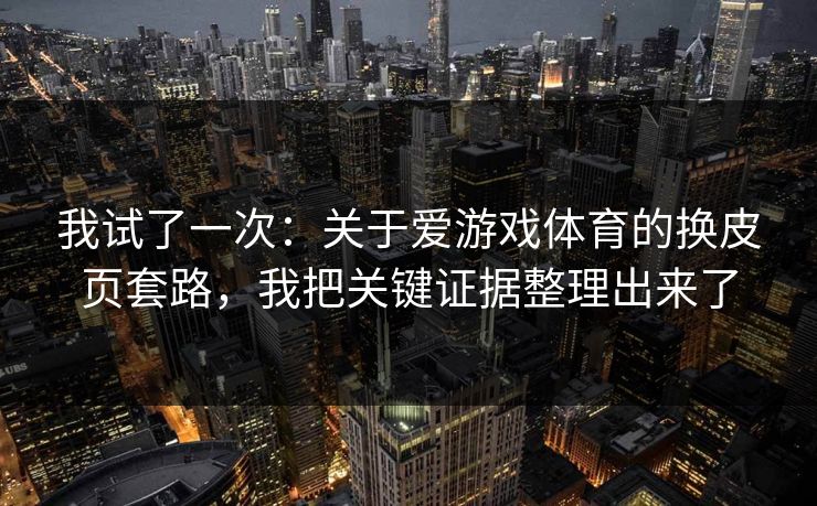我试了一次:关于爱游戏体育的换皮页套路,我把关键证据整理出来了 我试了一次:关于爱游戏体育的换皮页套路,我把关键证据整理出来了