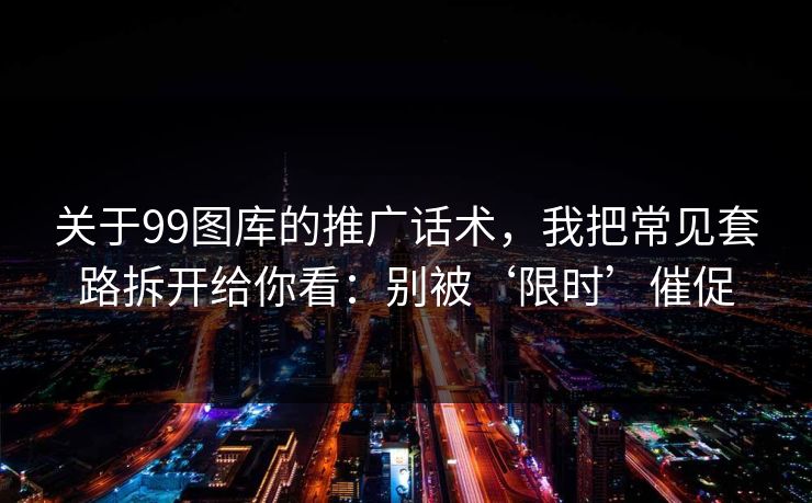 关于99图库的推广话术,我把常见套路拆开给你看:别被‘限时’催促 关于99图库的推广话术,我把常见套路拆开给你看:别被‘限时’催促