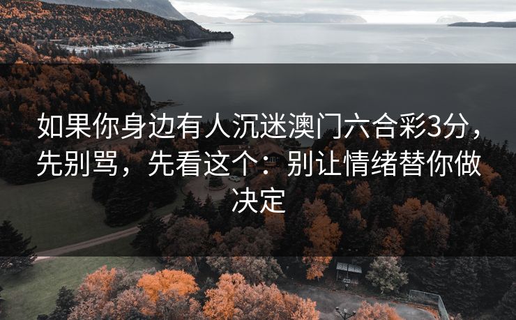 如果你身边有人沉迷澳门六合彩3分,先别骂,先看这个:别让情绪替你做决定 如果你身边有人沉迷澳门六合彩3分,先别骂,先看这个:别让情绪替你做决定