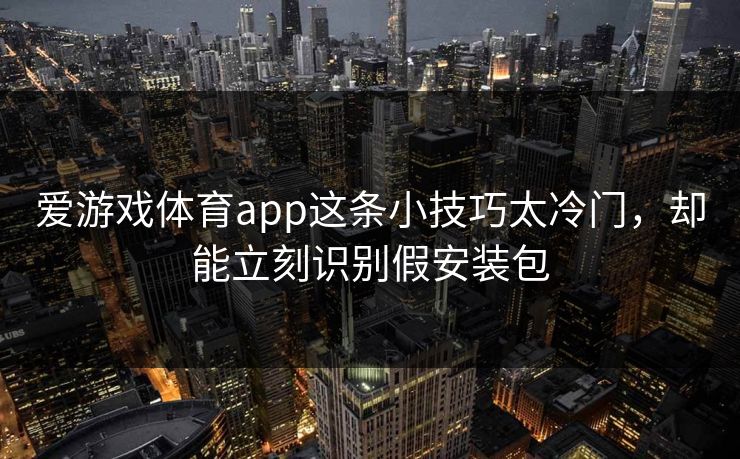 爱游戏体育app这条小技巧太冷门,却能立刻识别假安装包 爱游戏体育app这条小技巧太冷门,却能立刻识别假安装包