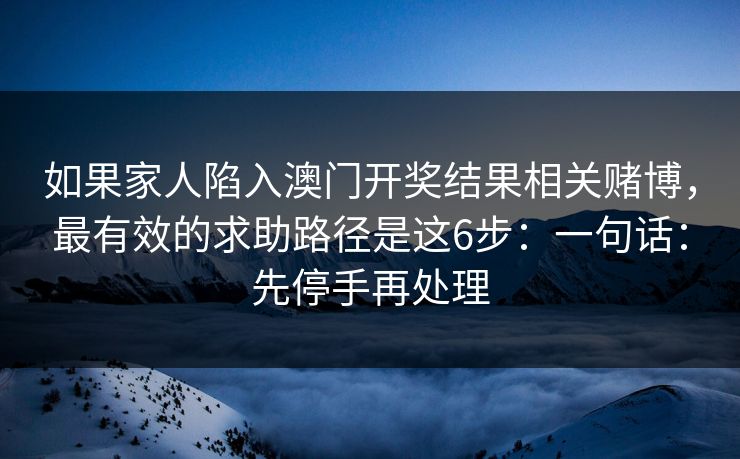 如果家人陷入澳门开奖结果相关赌博,最有效的求助路径是这6步:一句话:先停手再处理 如果家人陷入澳门开奖结果相关赌博,最有效的求助路径是这6步:一句话:先停手再处理