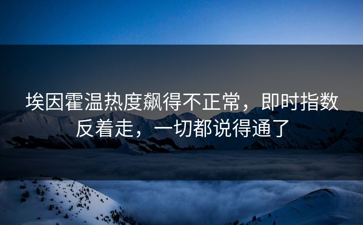 埃因霍温热度飙得不正常,即时指数反着走,一切都说得通了 埃因霍温热度飙得不正常,即时指数反着走,一切都说得通了