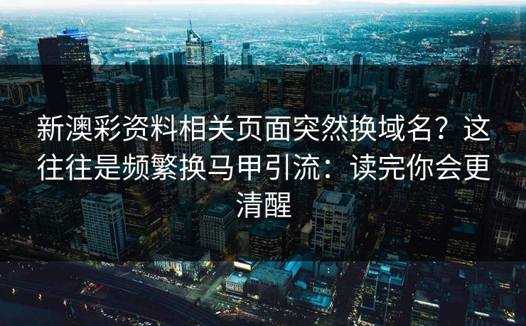 新澳彩资料相关页面突然换域名?这往往是频繁换马甲引流:读完你会更清醒 新澳彩资料相关页面突然换域名?这往往是频繁换马甲引流:读完你会更清醒