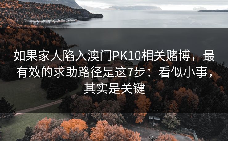 如果家人陷入澳门PK10相关赌博,最有效的求助路径是这7步:看似小事,其实是关键 如果家人陷入澳门PK10相关赌博,最有效的求助路径是这7步:看似小事,其实是关键